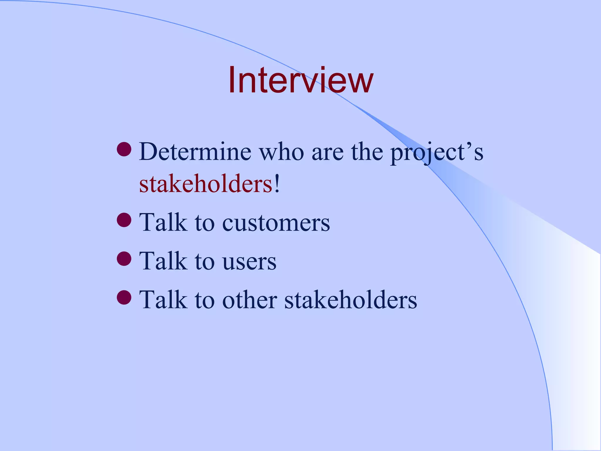 Interview Determine who are the project’s  stakeholders ! Talk to customers Talk to users Talk to other stakeholders 