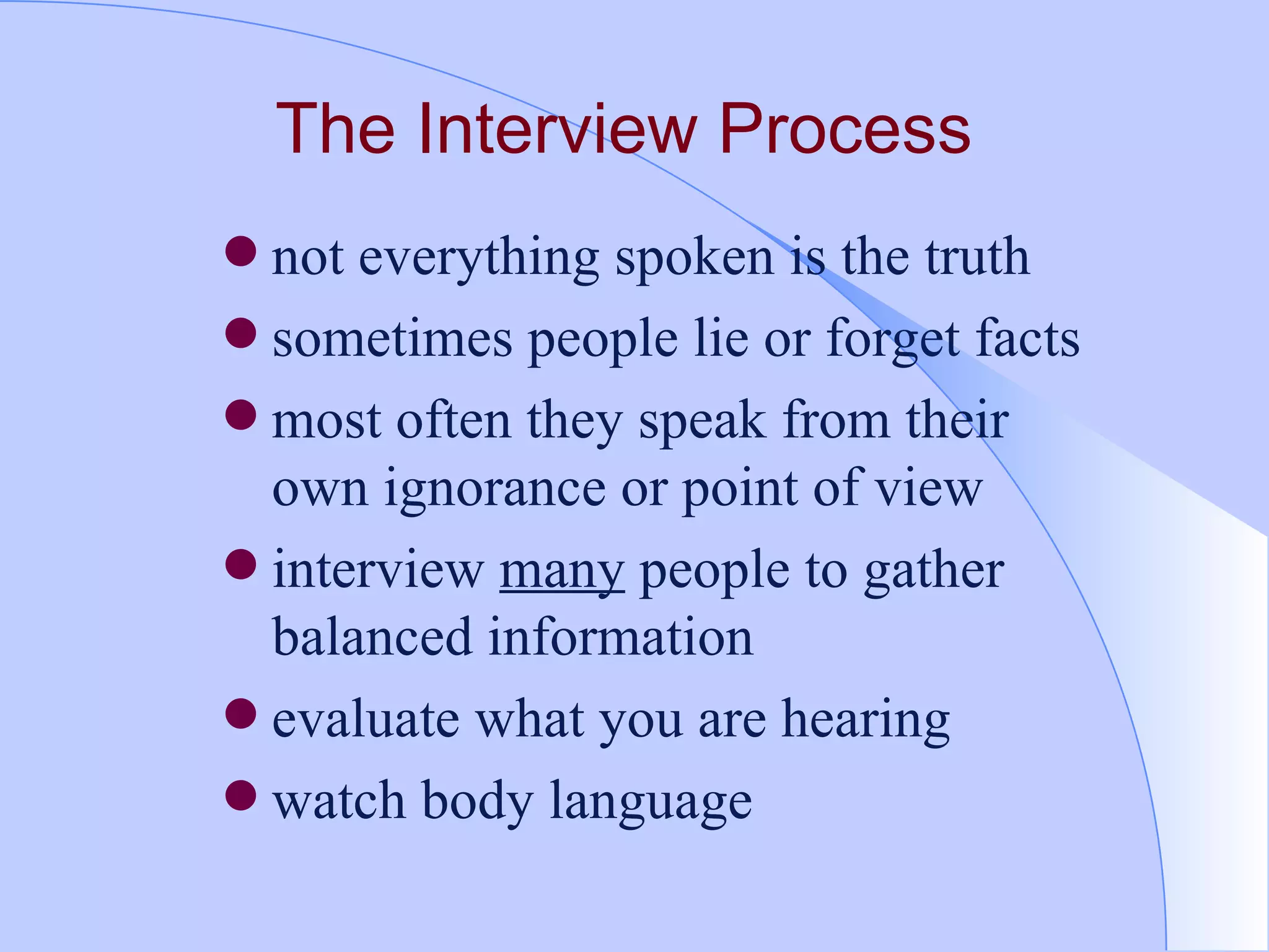 The Interview Process   not everything spoken is the truth sometimes people lie or forget facts most often they speak from their own ignorance or point of view interview  many  people to gather balanced information evaluate what you are hearing watch body language 