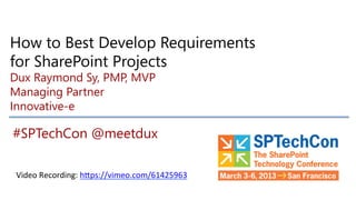 How to Best Develop Requirements
for SharePoint Projects
Dux Raymond Sy, PMP, MVP
Managing Partner
Innovative-e

#SPTechCon @meetdux

    Video	
  Recording:	
  h.ps://vimeo.com/61425963	
  	
  
 