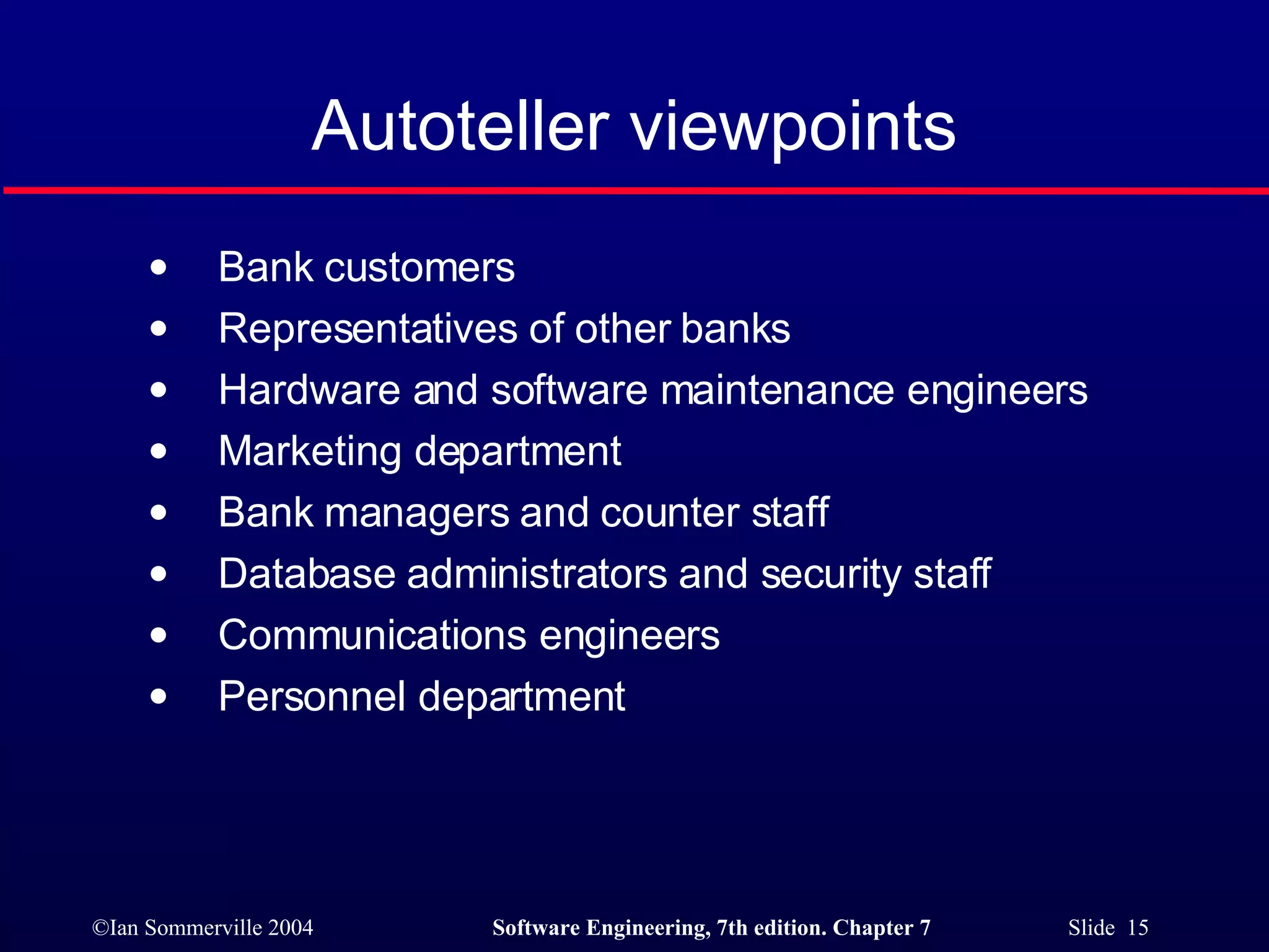 Autoteller viewpoints Bank customers Representatives of other banks Hardware and software maintenance engineers Marketing department Bank managers and counter staff Database administrators and security staff Communications engineers Personnel department 
