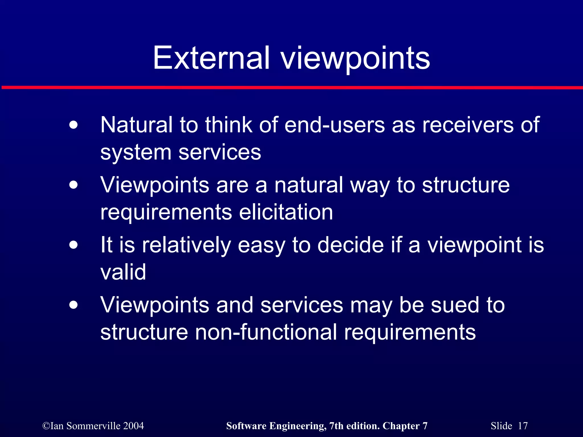 External viewpoints Natural to think of end-users as receivers of system services Viewpoints are a natural way to structure requirements elicitation It is relatively easy to decide if a viewpoint is valid Viewpoints and services may be sued to structure non-functional requirements 