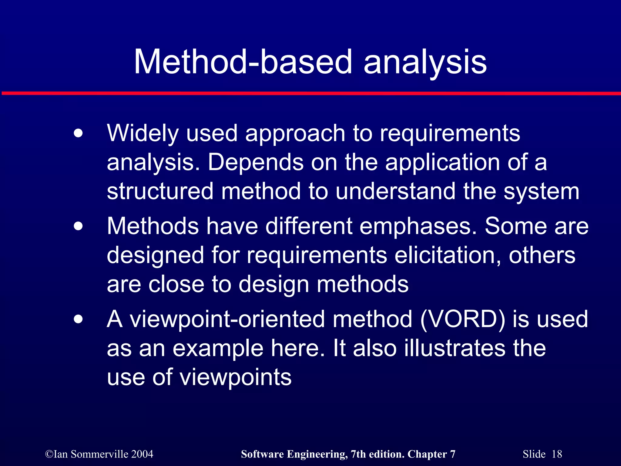 Method-based analysis Widely used approach to requirements analysis. Depends on the application of a structured method to understand the system Methods have different emphases. Some are designed for requirements elicitation, others are close to design methods A viewpoint-oriented method (VORD) is used as an example here. It also illustrates the use of viewpoints 