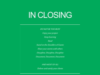 IN CLOSING
DONOTBETOOBUSY
Enjoyyourproject
Keeplearning
Read
StandontheshouldersofGiants
Shareyourstories withothers
Discipline,Discipline,Discipline
Document, Document, Document
ANDMOSTOFALL
Deliverandsatisfyyourclients
1
4
 