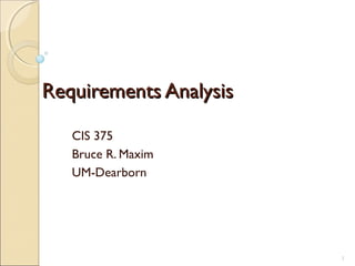 Requirements Analysis

   CIS 375
   Bruce R. Maxim
   UM-Dearborn




                        1
 