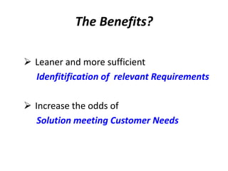 The Benefits?Leaner and more sufficient Idenfitification of  relevant RequirementsIncrease the odds of Solution meeting Customer Needs