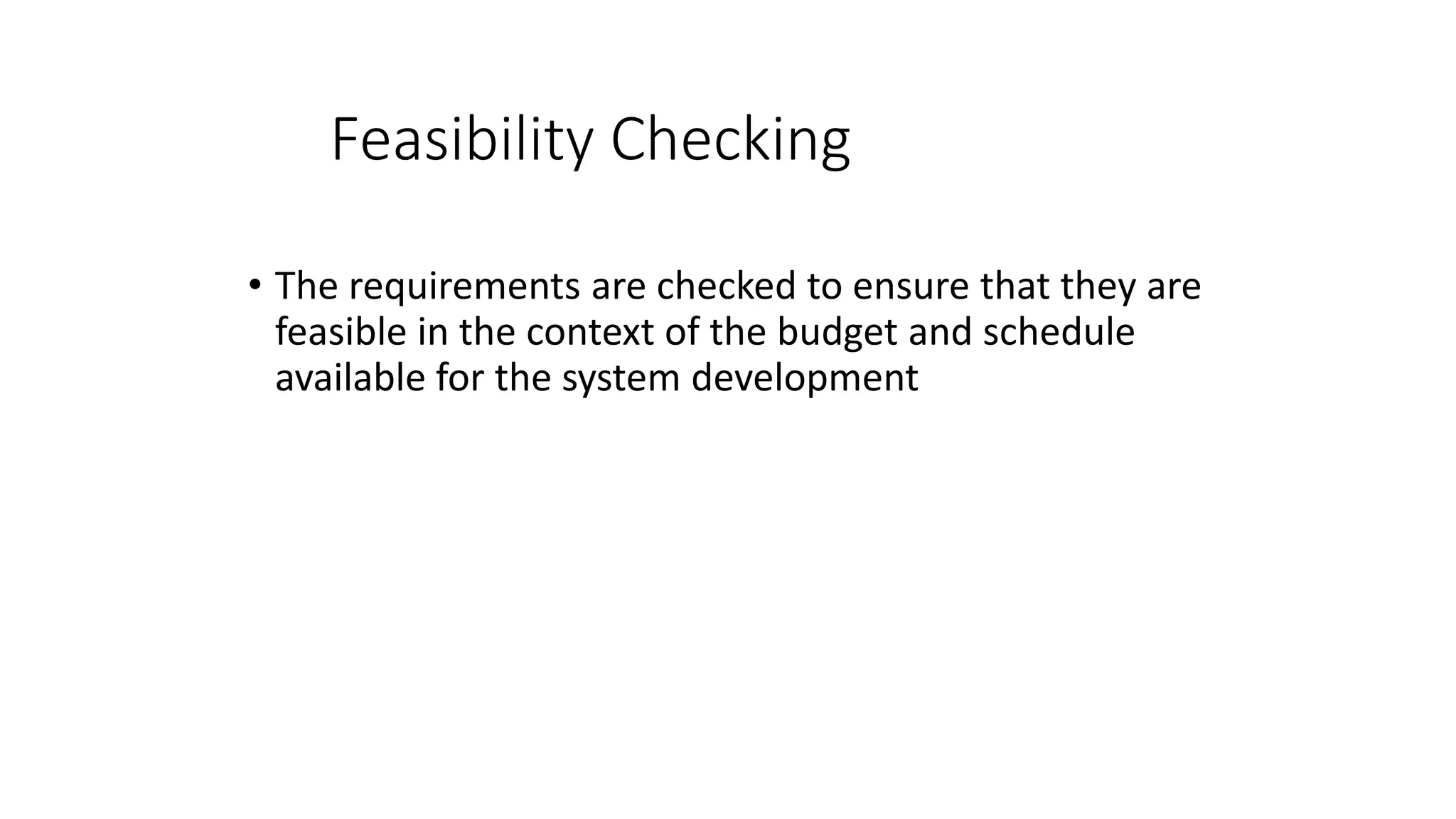 Feasibility Checking
• The requirements are checked to ensure that they are
feasible in the context of the budget and schedule
available for the system development
 