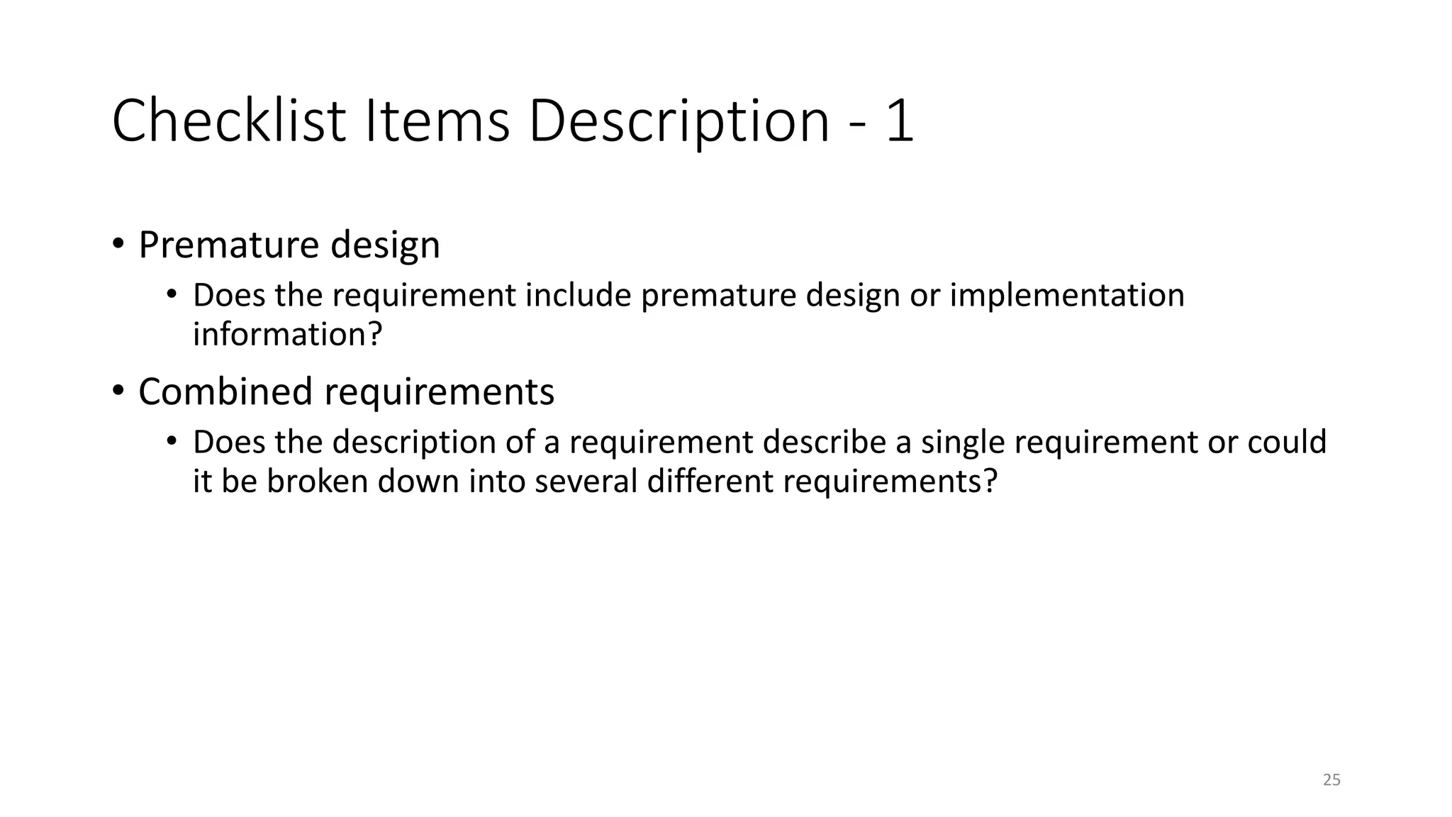 25
Checklist Items Description - 1
• Premature design
• Does the requirement include premature design or implementation
information?
• Combined requirements
• Does the description of a requirement describe a single requirement or could
it be broken down into several different requirements?
 