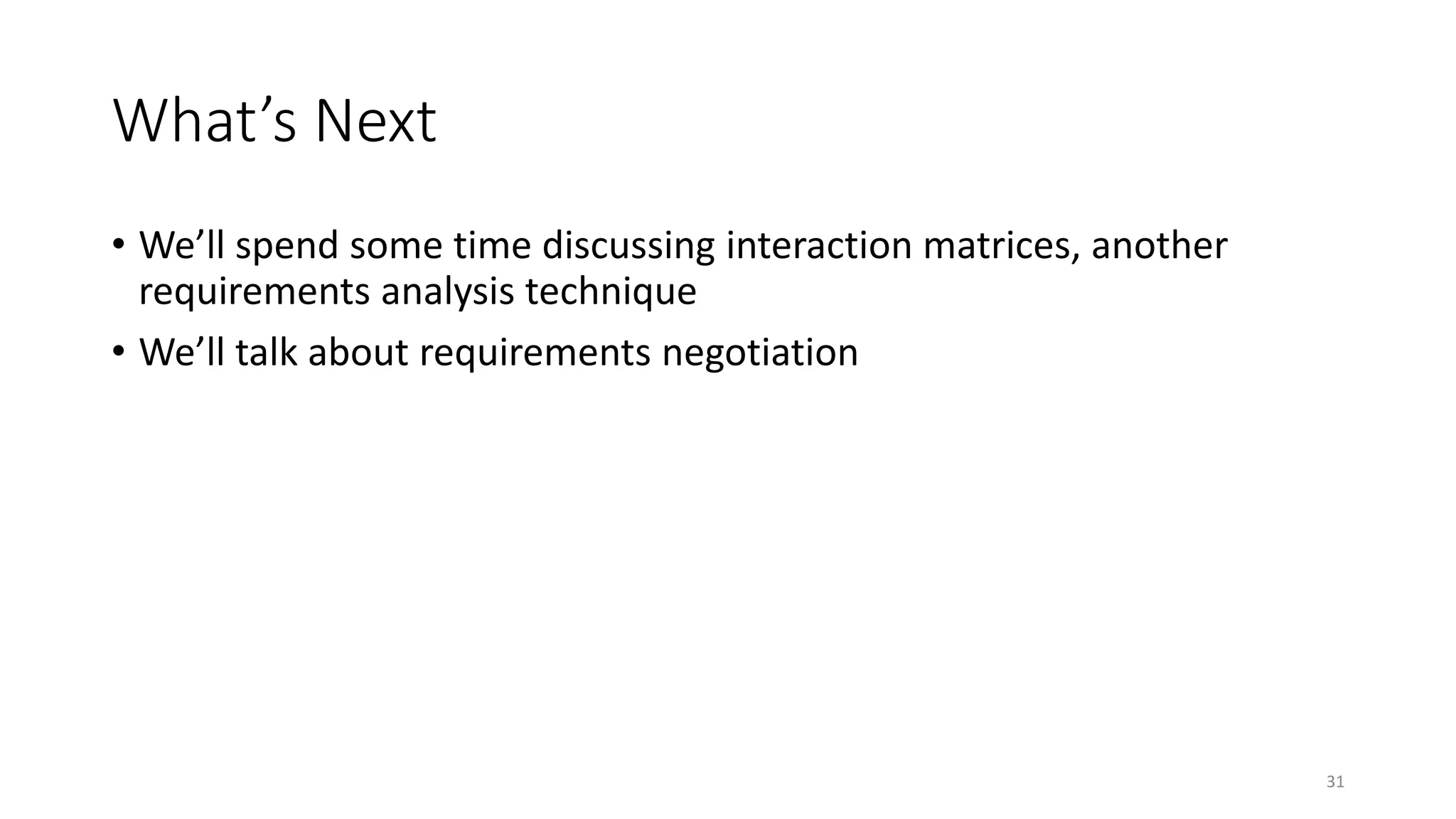 31
What’s Next
• We’ll spend some time discussing interaction matrices, another
requirements analysis technique
• We’ll talk about requirements negotiation
 