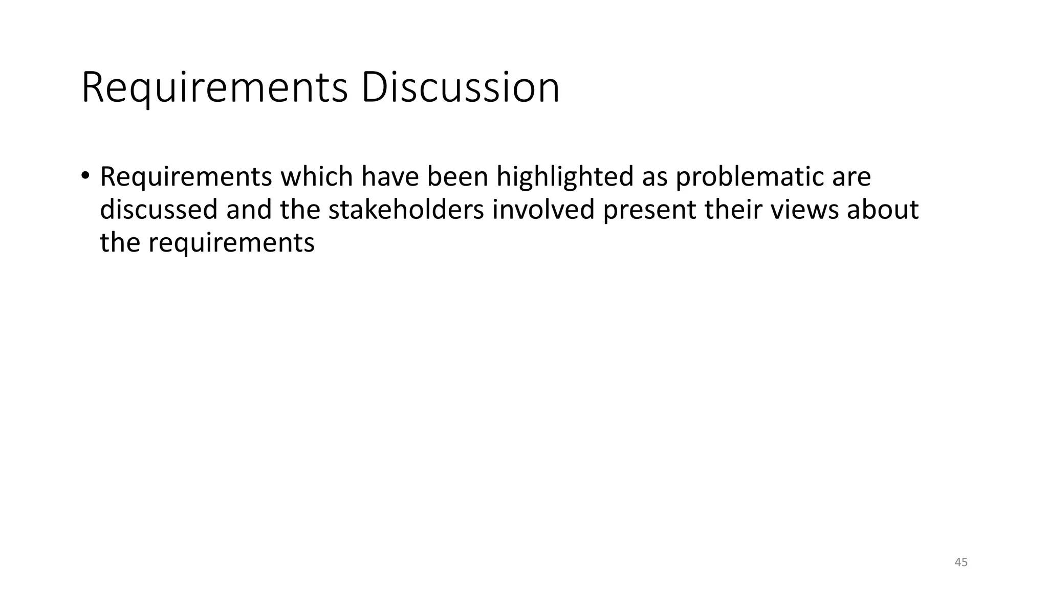 45
Requirements Discussion
• Requirements which have been highlighted as problematic are
discussed and the stakeholders involved present their views about
the requirements
 