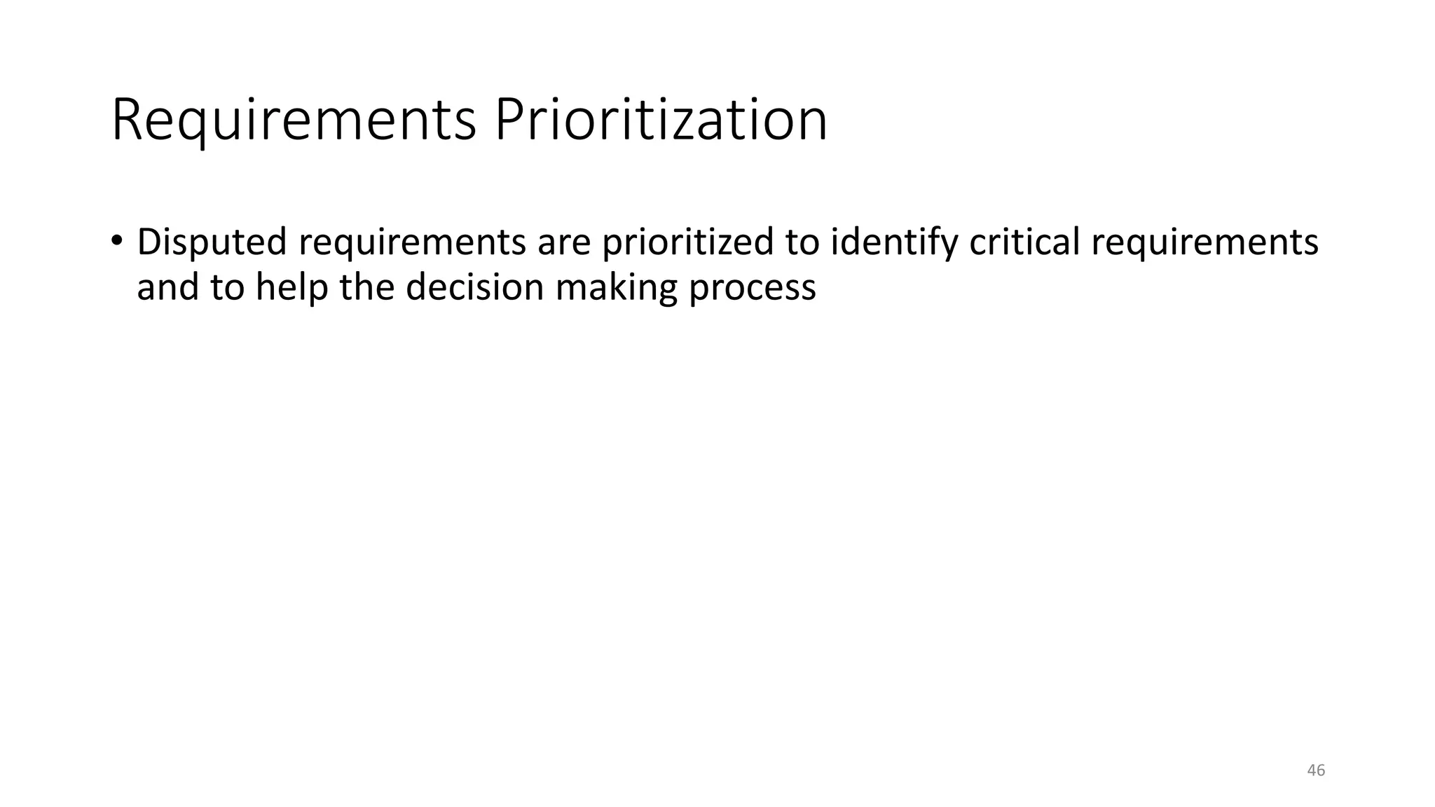 46
Requirements Prioritization
• Disputed requirements are prioritized to identify critical requirements
and to help the decision making process
 