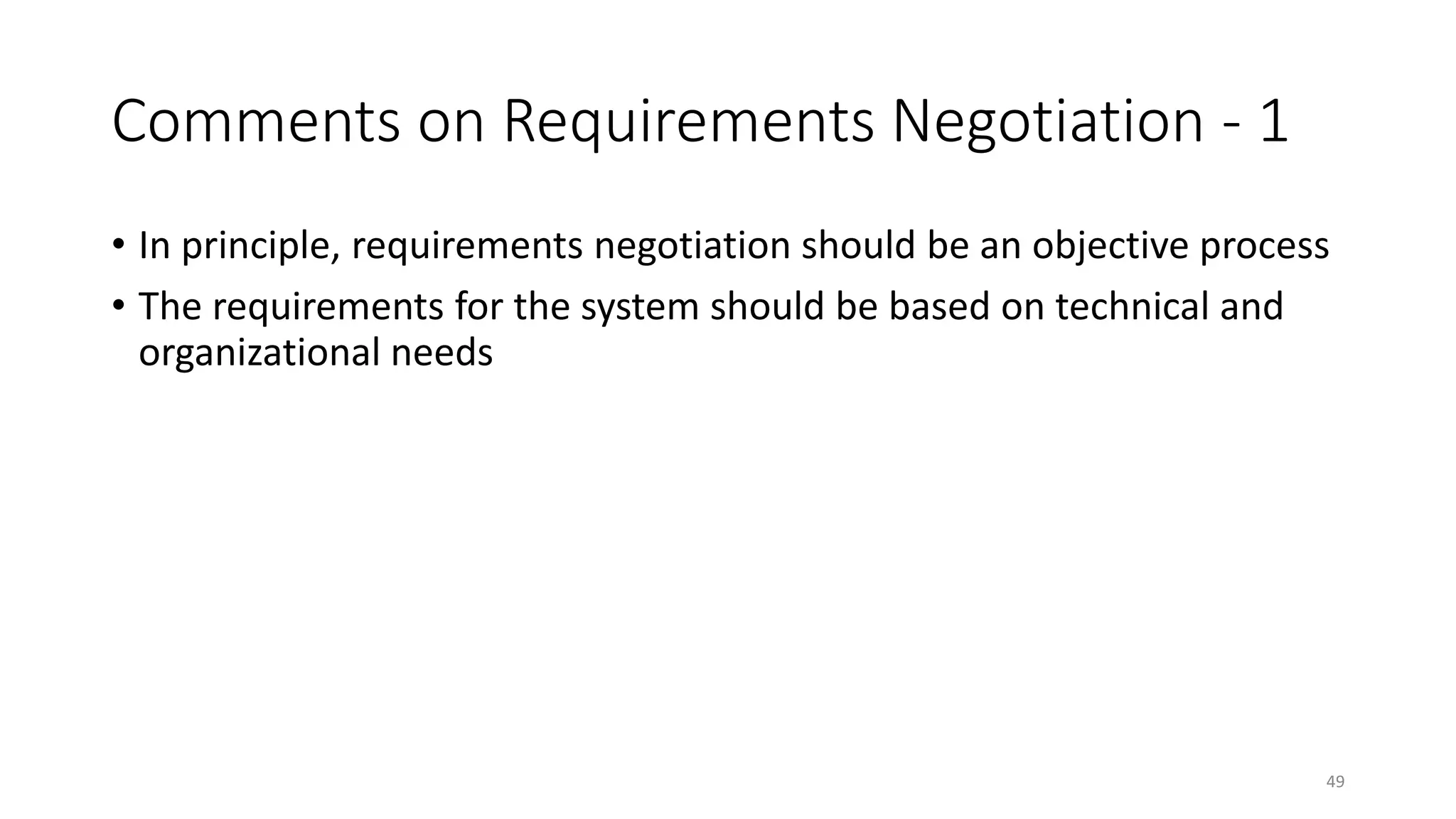 49
Comments on Requirements Negotiation - 1
• In principle, requirements negotiation should be an objective process
• The requirements for the system should be based on technical and
organizational needs
 