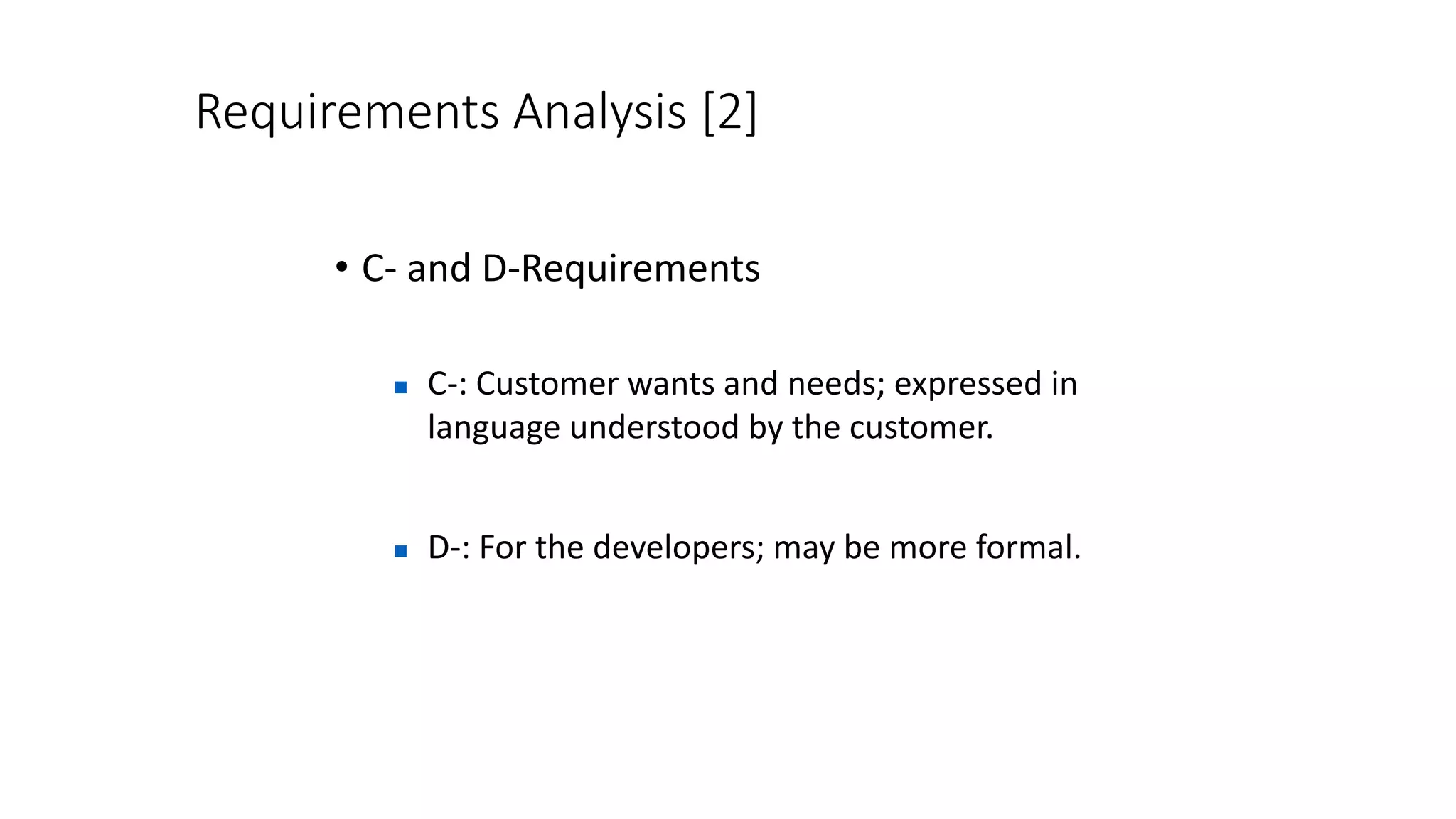 Requirements Analysis [2]
• C- and D-Requirements
 C-: Customer wants and needs; expressed in
language understood by the customer.
 D-: For the developers; may be more formal.
 