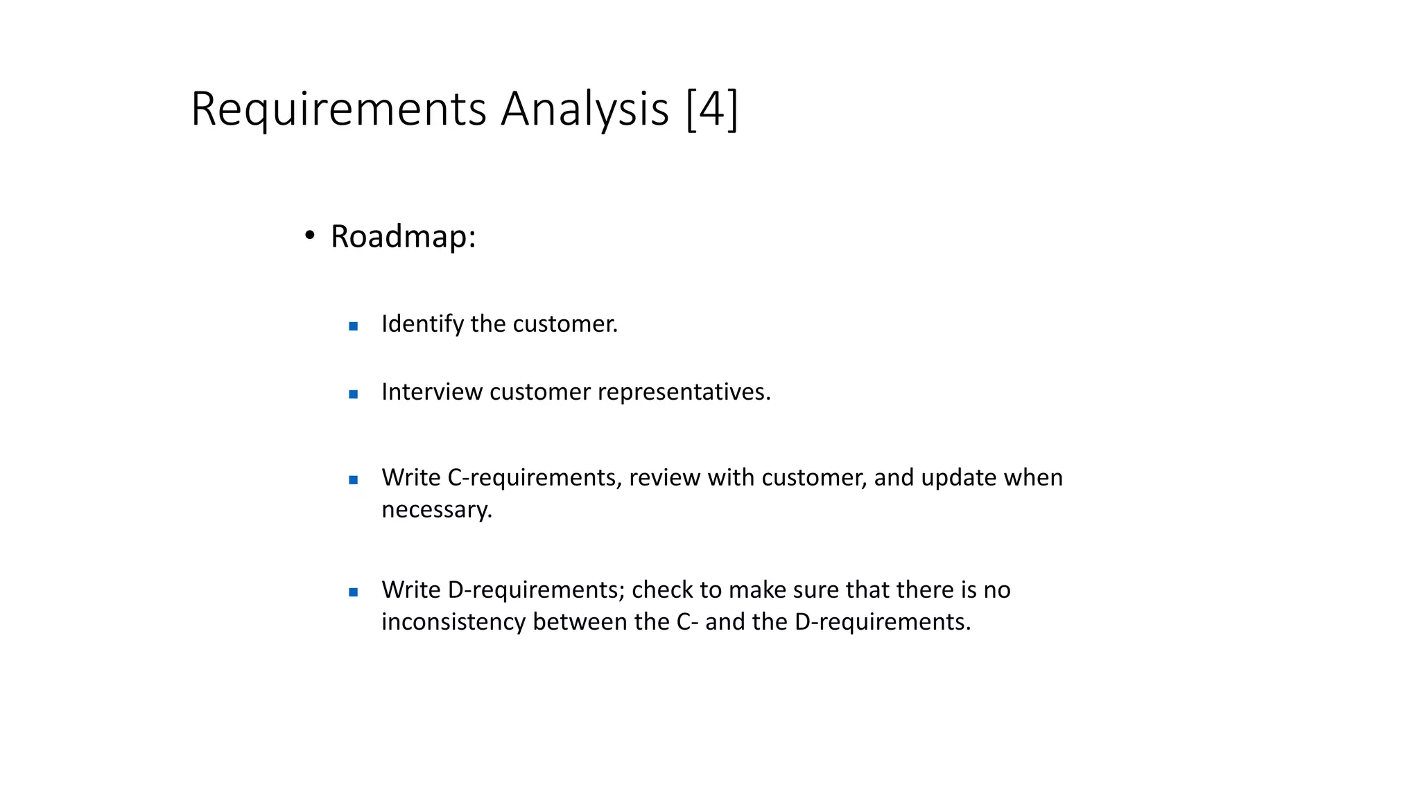 Requirements Analysis [4]
• Roadmap:
 Identify the customer.
 Write C-requirements, review with customer, and update when
necessary.
 Interview customer representatives.
 Write D-requirements; check to make sure that there is no
inconsistency between the C- and the D-requirements.
 