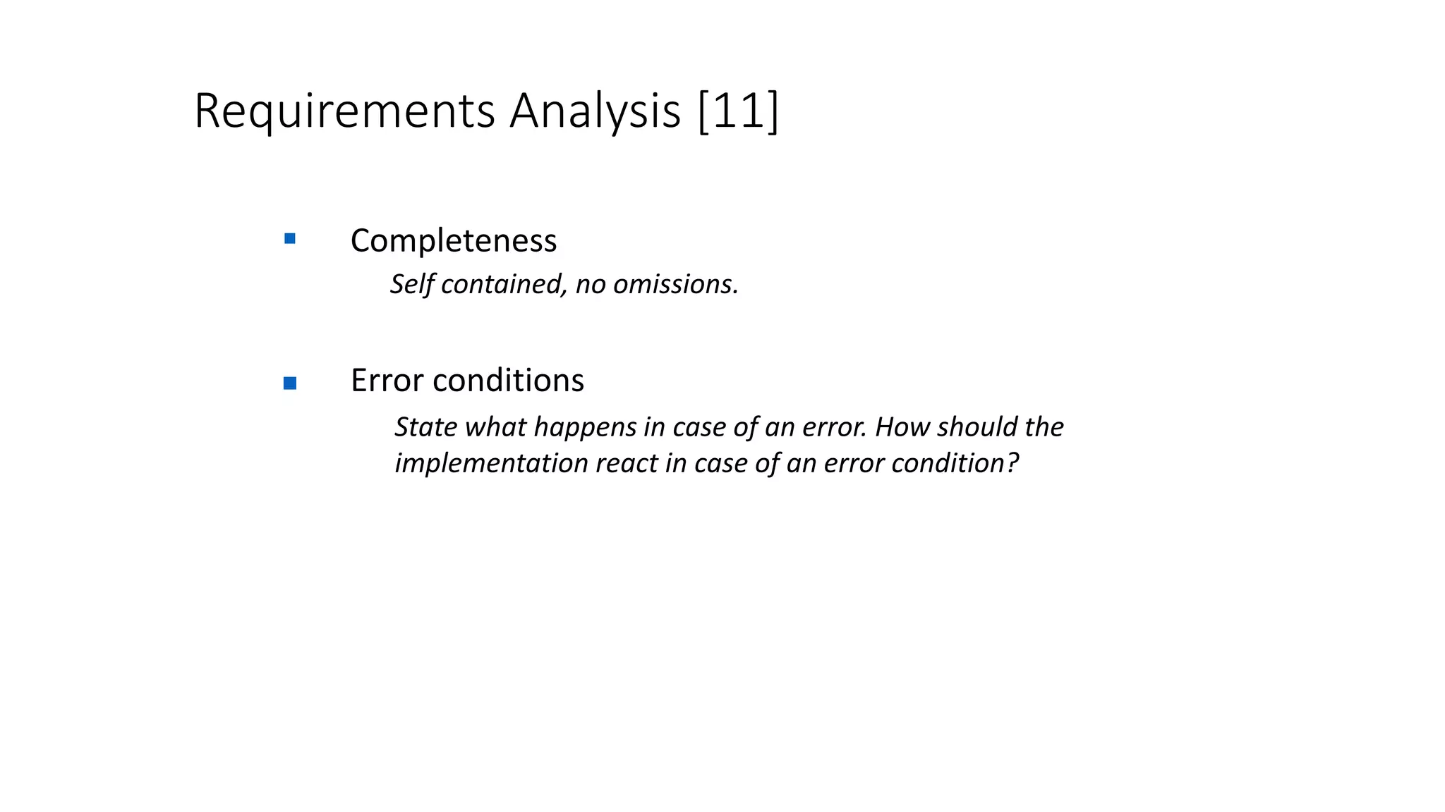 Requirements Analysis [11]
 Completeness
Self contained, no omissions.
 Error conditions
State what happens in case of an error. How should the
implementation react in case of an error condition?
 