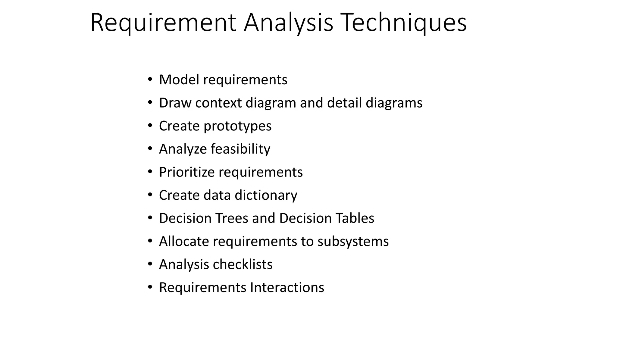 Requirement Analysis Techniques
• Model requirements
• Draw context diagram and detail diagrams
• Create prototypes
• Analyze feasibility
• Prioritize requirements
• Create data dictionary
• Decision Trees and Decision Tables
• Allocate requirements to subsystems
• Analysis checklists
• Requirements Interactions
 