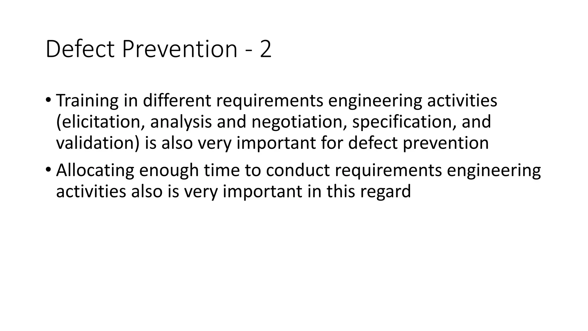 82
Defect Prevention - 2
• Training in different requirements engineering activities
(elicitation, analysis and negotiation, specification, and
validation) is also very important for defect prevention
• Allocating enough time to conduct requirements engineering
activities also is very important in this regard
 