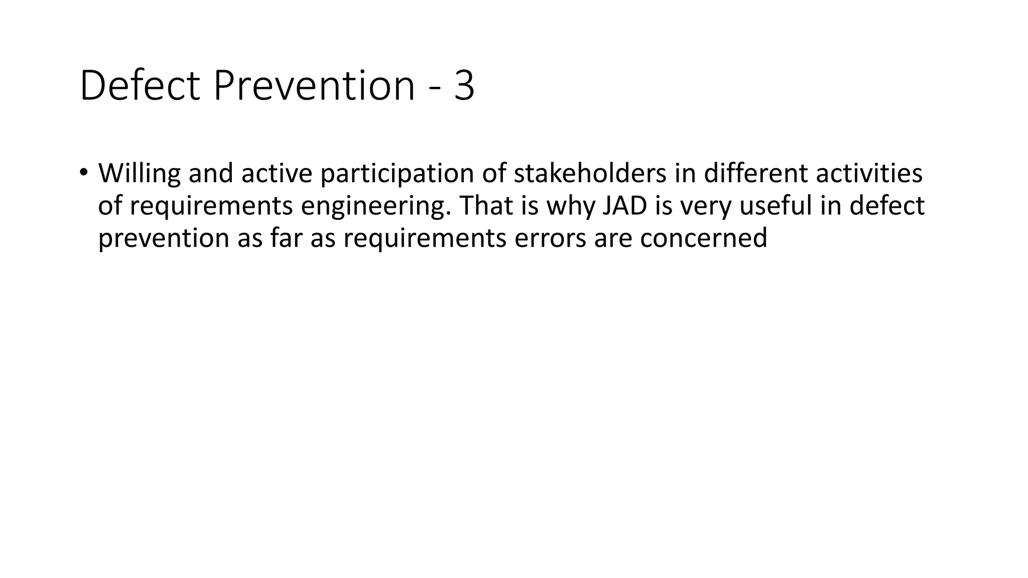 83
Defect Prevention - 3
• Willing and active participation of stakeholders in different activities
of requirements engineering. That is why JAD is very useful in defect
prevention as far as requirements errors are concerned
 