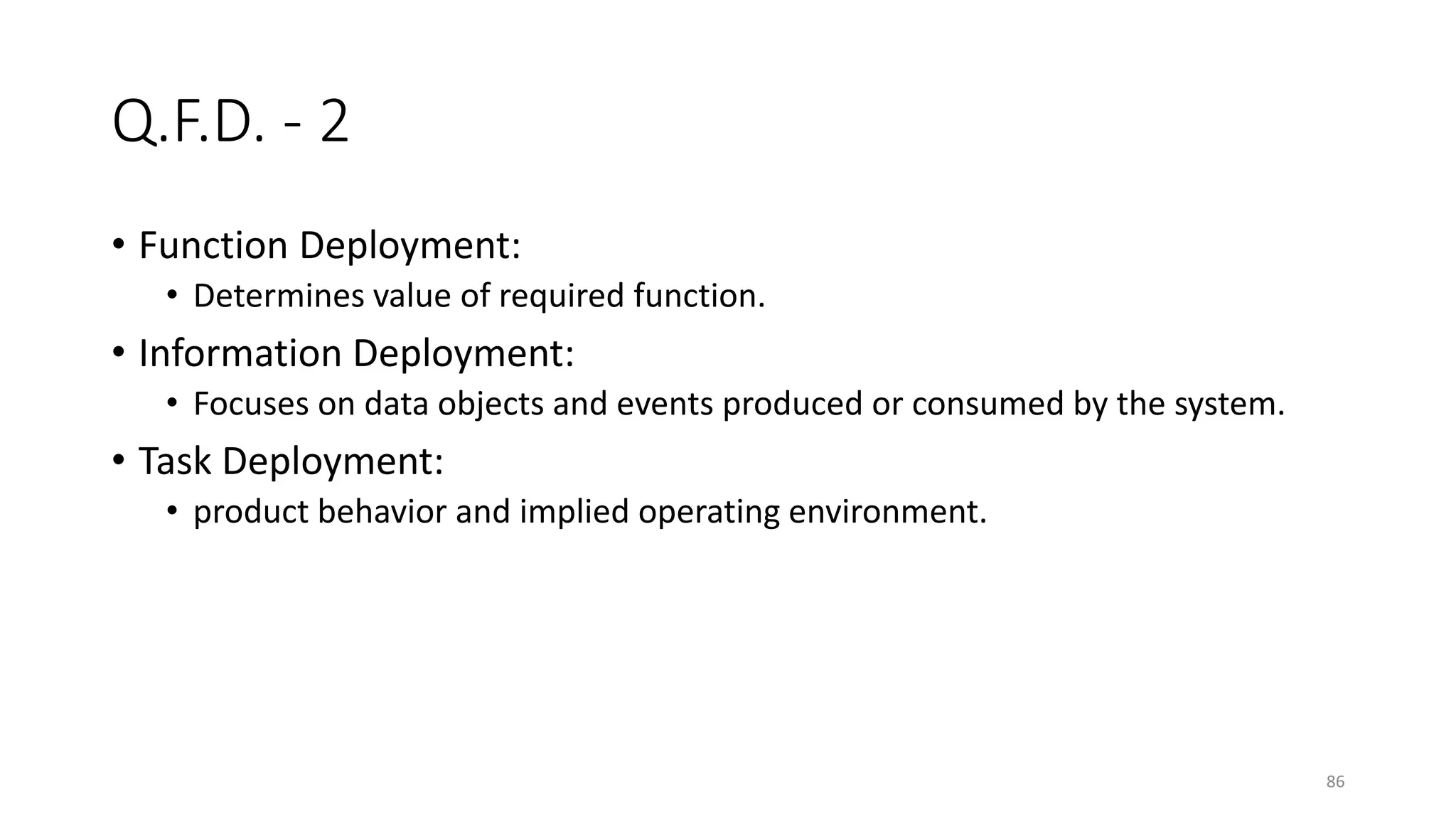86
Q.F.D. - 2
• Function Deployment:
• Determines value of required function.
• Information Deployment:
• Focuses on data objects and events produced or consumed by the system.
• Task Deployment:
• product behavior and implied operating environment.
 