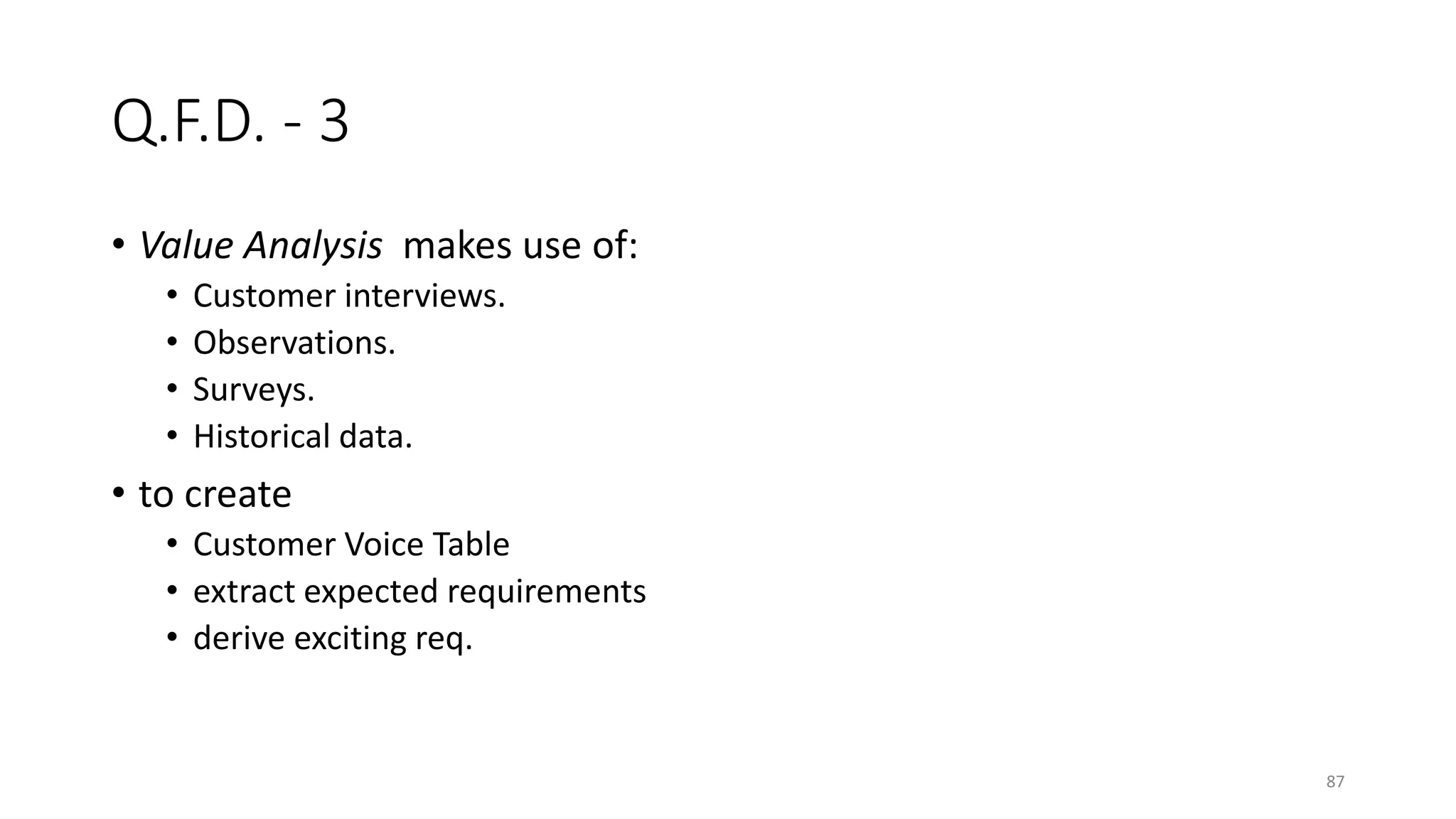 87
Q.F.D. - 3
• Value Analysis makes use of:
• Customer interviews.
• Observations.
• Surveys.
• Historical data.
• to create
• Customer Voice Table
• extract expected requirements
• derive exciting req.
 