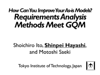 HowCanYouImproveYourAs-isModels?
RequirementsAnalysis
Methods Meet GQM
Tokyo Institute of Technology, Japan
Shoichiro Ito, Shinpei Hayashi,
and Motoshi Saeki
1
 