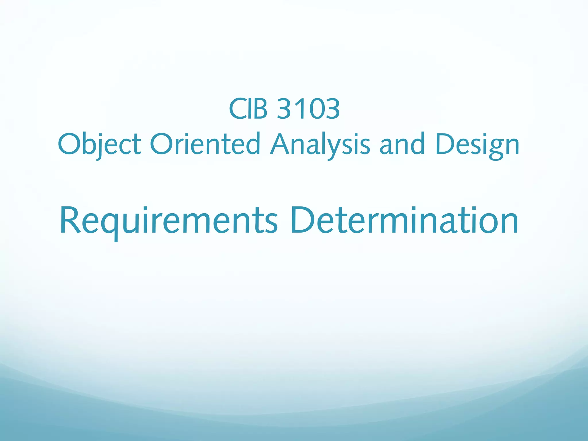 CIB 3103
Object Oriented Analysis and Design
Requirements Determination
 