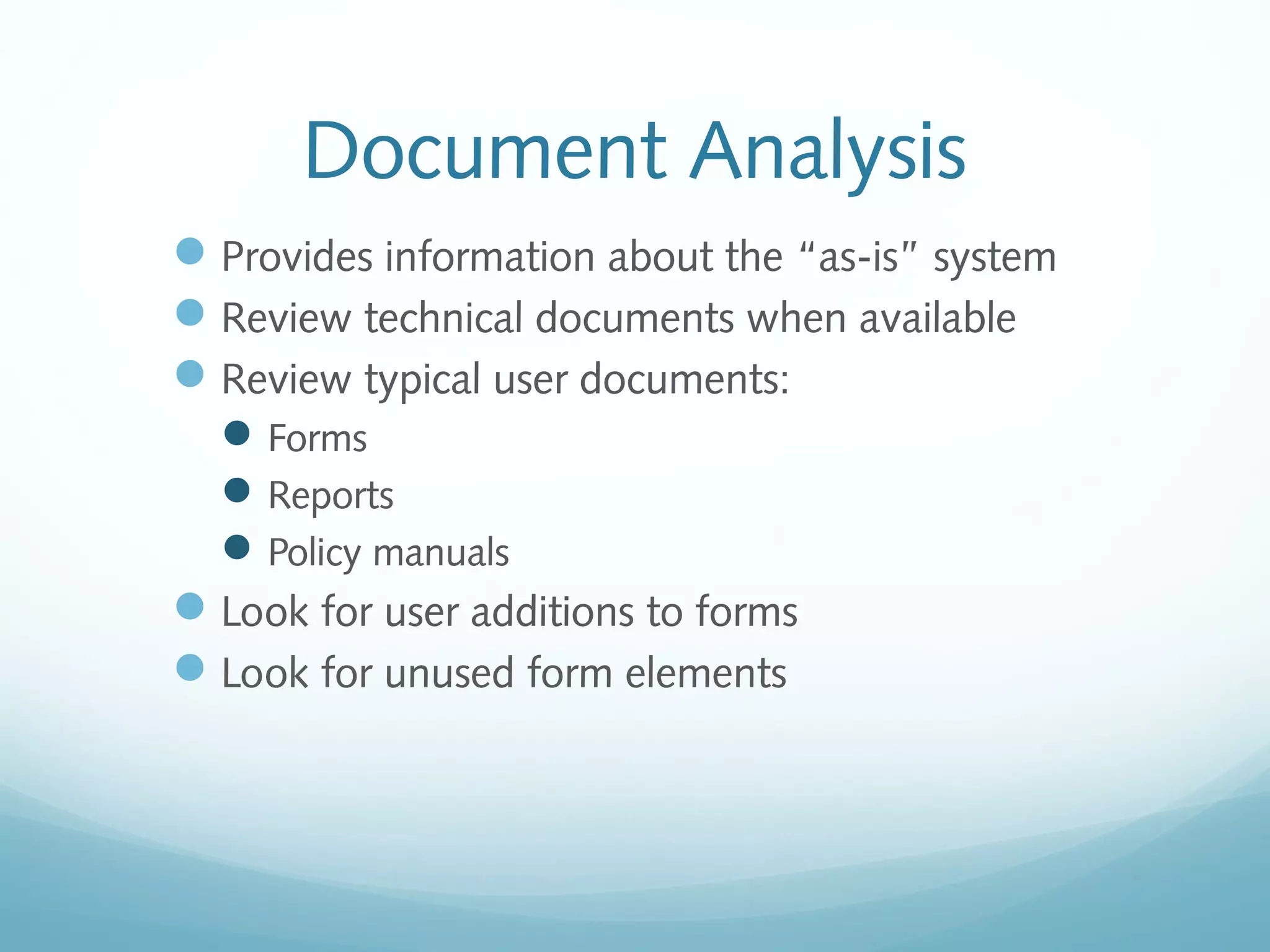 Document Analysis
Provides information about the “as-is” system
Review technical documents when available
Review typical user documents:
Forms
Reports
Policy manuals
Look for user additions to forms
Look for unused form elements
 