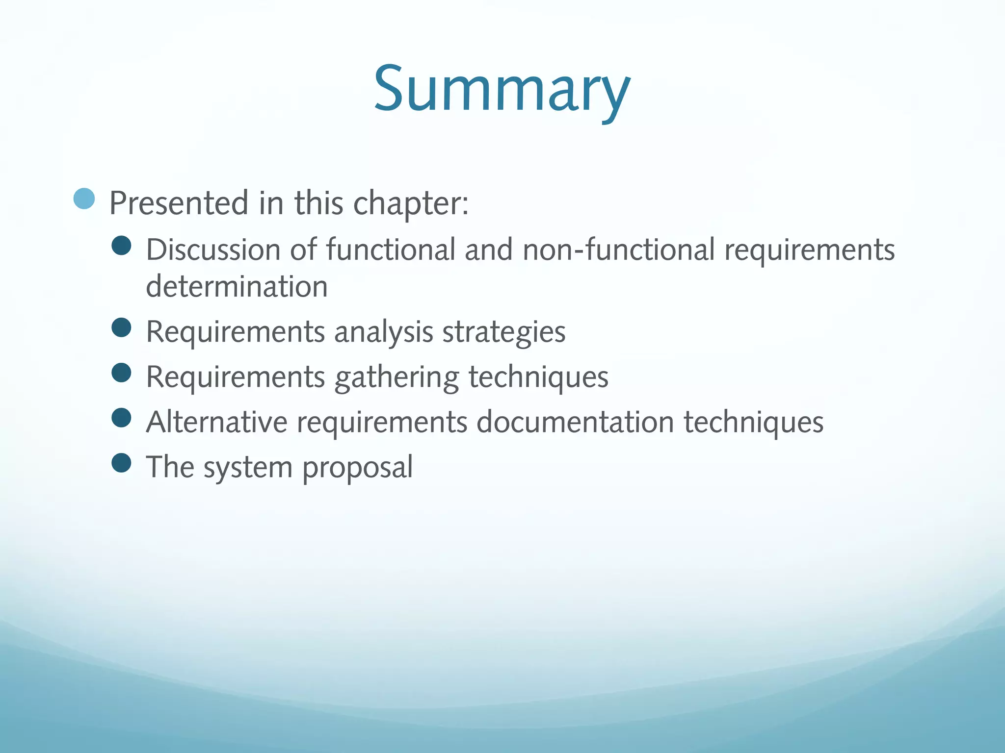 Summary
Presented in this chapter:
Discussion of functional and non-functional requirements
determination
Requirements analysis strategies
Requirements gathering techniques
Alternative requirements documentation techniques
The system proposal
 