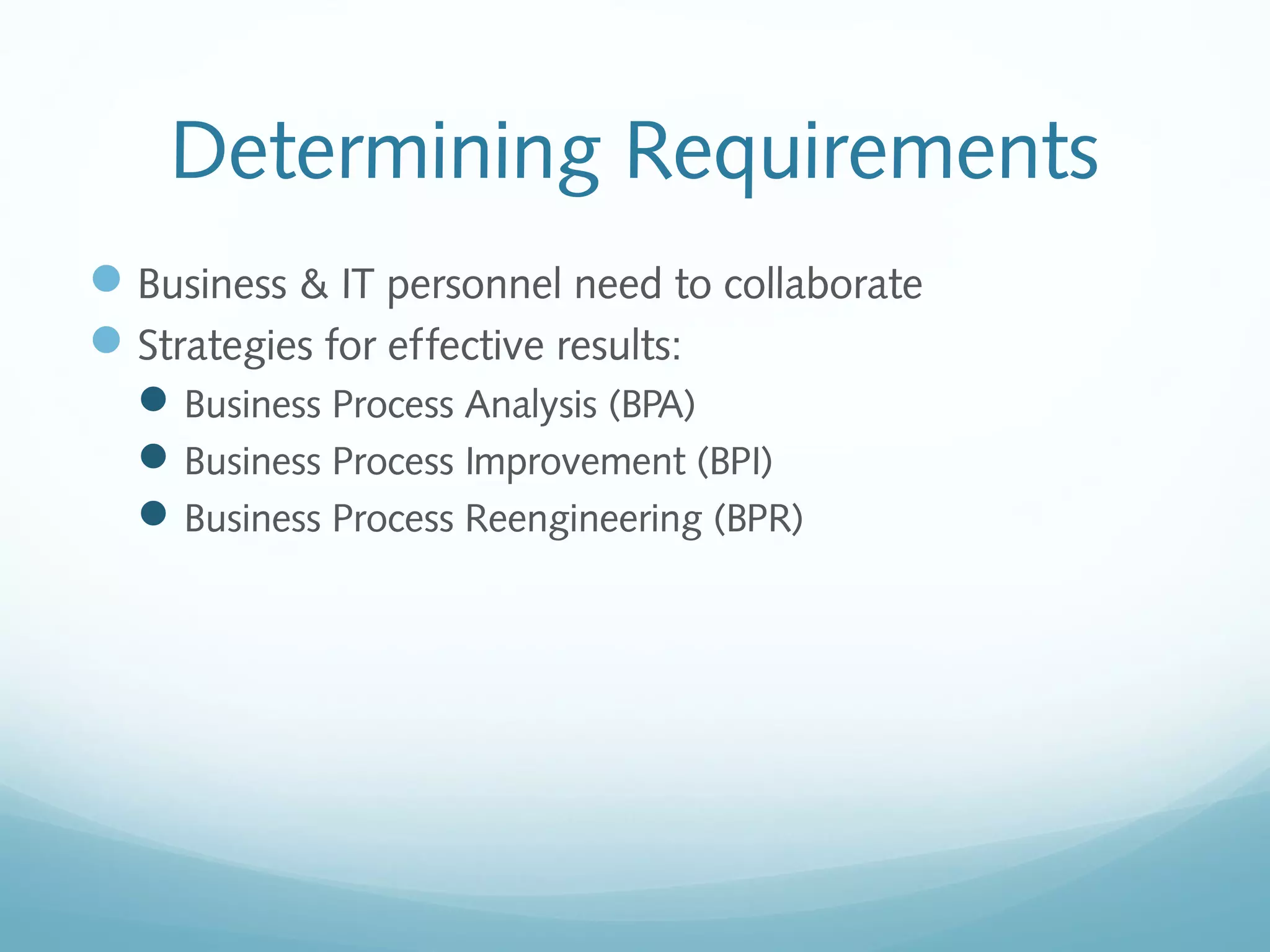 Determining Requirements
Business & IT personnel need to collaborate
Strategies for effective results:
Business Process Analysis (BPA)
Business Process Improvement (BPI)
Business Process Reengineering (BPR)
 