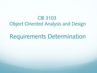 CIB 3103
Object Oriented Analysis and Design
Requirements Determination
 