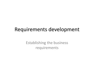 Requirements development
Establishing the business
requirements
 