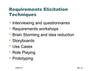 10/02/13 RE 12
Requirements Elicitation
Techniques
 Interviewing and questionnaires
 Requirements workshops
 Brain Storming and idea reduction
 Storyboards
 Use Cases
 Role Playing
 Prototyping
 