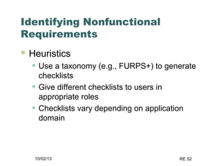 10/02/13 RE 52
Identifying Nonfunctional
Requirements
 Heuristics
• Use a taxonomy (e.g., FURPS+) to generate
checklists
• Give different checklists to users in
appropriate roles
• Checklists vary depending on application
domain
 