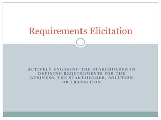 Requirements Elicitation

ACTIVELY ENGAGING THE STAKEHOLDER IN
DEFINING REQUIREMENTS FOR THE
BUSINESS, THE STAKEHOLDER, SOLUTION
OR TRANSITION

 