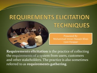 Requirements elicitation is the practice of collecting
the requirements of a system from users, customers
and other stakeholders. The practice is also sometimes
referred to as requirements gathering.
Presented By:
Muhammad Imran Hussain Khan
0300-6519990
 
