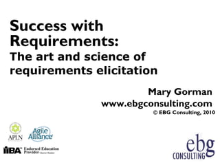 Success with
Requirements:
The art and science of
requirements elicitation
                      Mary Gorman
              www.ebgconsulting.com
                       © EBG Consulting, 2010
 