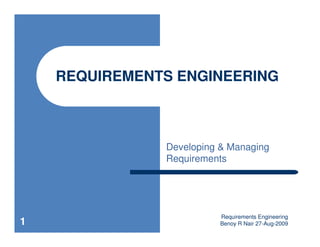REQUIREMENTS ENGINEERING



               Developing & Managing
               Requirements




                          Requirements Engineering
1                         Benoy R Nair 27-Aug-2009
 