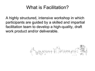 What is Facilitation? A highly structured, intensive workshop in which participants are guided by a skilled and impartial facilitation team to develop a high-quality, draft work product and/or deliverable. 