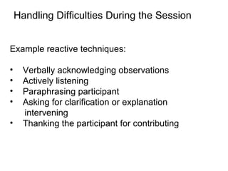 Handling Difficulties During the Session Example reactive techniques: Verbally acknowledging observations Actively listening Paraphrasing participant Asking for clarification or explanation intervening Thanking the participant for contributing 