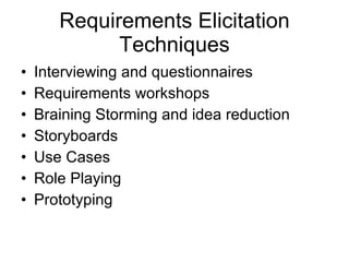 Requirements Elicitation Techniques Interviewing and questionnaires Requirements workshops Braining Storming and idea reduction Storyboards Use Cases Role Playing Prototyping 