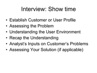 Interview: Show time Establish Customer or User Profile Assessing the Problem Understanding the User Environment Recap the Understanding Analyst’s Inputs on Customer’s Problems Assessing Your Solution (if applicable) 