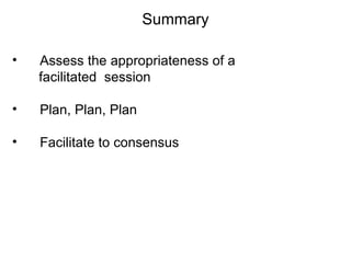 Summary Assess the appropriateness of a  facilitated  session Plan, Plan, Plan Facilitate to consensus 