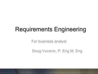 Requirements Engineering For business analyst Doug Vucevic, P. Eng M. Eng 