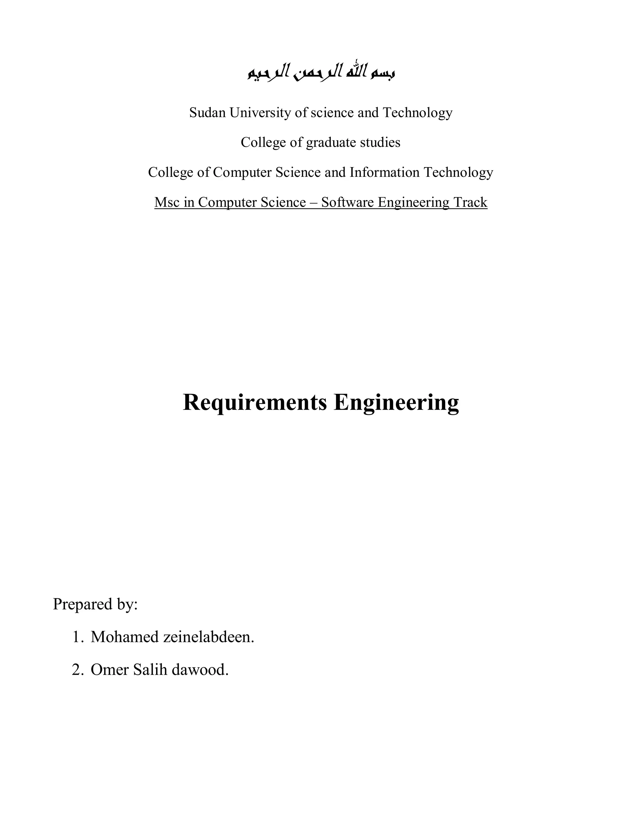 ‫بسم اهلل الرحمن الرحيم‬
                     Sudan University of science and Technology

                             College of graduate studies

               College of Computer Science and Information Technology

               Msc in Computer Science – Software Engineering Track




                    Requirements Engineering




Prepared by:
  1. Mohamed zeinelabdeen.
  2. Omer Salih dawood.
 