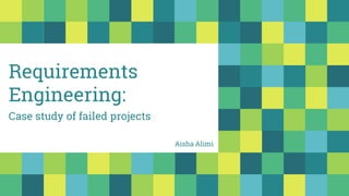 Requirements
Engineering:
Case study of failed projects
Aisha Alimi
 