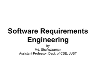 Software Requirements
Engineering
by
Md. Shafiuzzaman
Assistant Professor, Dept. of CSE, JUST
 