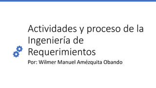 Actividades y proceso de la
Ingeniería de
Requerimientos
Por: Wilmer Manuel Amézquita Obando
 