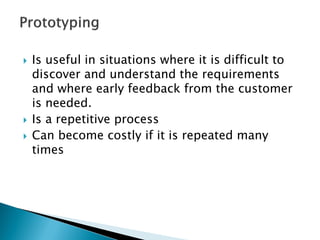  Is useful in situations where it is difficult to
discover and understand the requirements
and where early feedback from the customer
is needed.
 Is a repetitive process
 Can become costly if it is repeated many
times
 