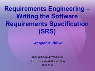 Requirements Engineering –
Writing the Software
Requirements Specification
(SRS)
Joint CRI Group Workshop
UDUS, Duesseldorf, Germany
26.9.2017
Wolfgang Kuchinke
 