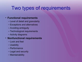 Two types of requirements
• Functional requirements
– Level of detail and granularity
– Exceptions and alternatives
– Avoiding ambiguity
– Technological requirements
– Activity diagrams
• Nonfunctional requirements
– Look and feel
– Usability
– Performance
– Legal and security
– Maintainability
 