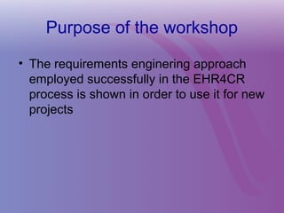 Purpose of the workshop
• The requirements enginering approach
employed successfully in the EHR4CR
process is shown in order to use it for new
projects
 